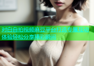 对白自拍视频麻豆平台打造专属互动体验轻松分享精彩瞬间