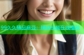 99久久精品麻豆：精选视频在线播放