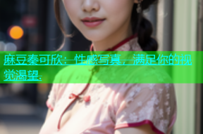 麻豆秦可欣：性感写真，满足你的视觉渴望.