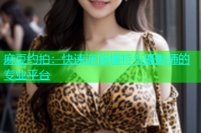 麻豆约拍：快速连接模特与摄影师的专业平台