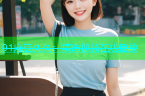 91麻豆久久：精选视频在线播放