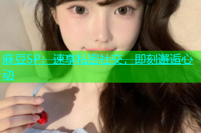 麻豆SP：速享私密社交，即刻邂逅心动