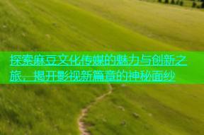 探索麻豆文化传媒的魅力与创新之旅，揭开影视新篇章的神秘面纱