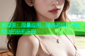 麻豆荚：海量应用，精选游戏，一触即达的玩机乐园