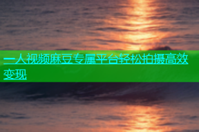 一人视频麻豆专属平台轻松拍摄高效变现