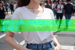 91麻豆传媒：海量原声中文片，午夜福利等你