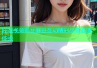 好湿视频男女麻豆互动精彩尽享高清体验