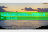 麻豆亚洲国产视频平台，精选热门影片，随时观看