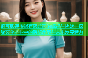 麻豆影视传媒有限公司的崛起与挑战：探秘文化产业中的隐秘角落与未来发展潜力