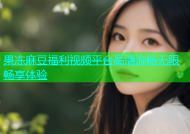 果冻麻豆福利视频平台高清流畅无限畅享体验