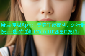 麻豆传煤App：高清午夜福利，运行超快， இன்றியமையாததாகும்.