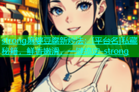 strong麻婆豆腐新炒法：[平台名]私藏秘籍，鲜香嫩滑，一键搞定-strong