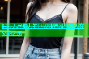 探寻无尽魅力的世界独特风景与人文交融之旅