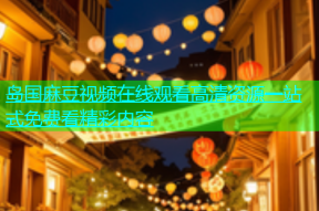 岛国麻豆视频在线观看高清资源一站式免费看精彩内容