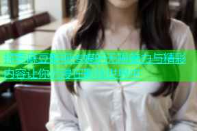 探索麻豆影视传媒的无限魅力与精彩内容让你沉浸在影视世界中
