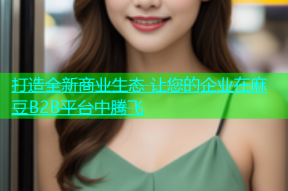 打造全新商业生态 让您的企业在麻豆B2B平台中腾飞