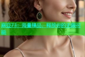 麻豆73：海量精品，释放你的无限可能