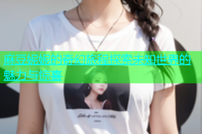 麻豆妮妮的奇幻旅程探索未知世界的魅力与惊喜