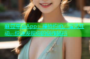 麻豆平台App：模特约拍、演艺互动，快速发现你的创作搭档