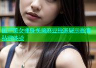 国产美女裸身视频麻豆独家展示高清私密体验