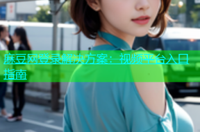 麻豆网登录解决方案：视频平台入口指南