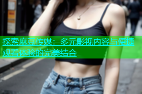 探索麻豆传媒：多元影视内容与便捷观看体验的完美结合