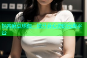 探索麻豆瑜伽：提升身心灵的完美平台