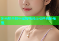 宋雨琦直播平家短视频互动体验抢先看
