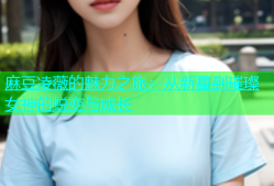 麻豆凌薇的魅力之旅：从新星到璀璨女神的蜕变与成长
