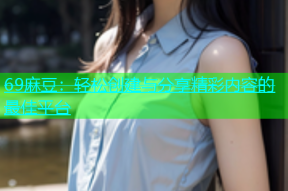 69麻豆：轻松创建与分享精彩内容的最佳平台