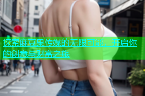 探索麻豆果传媒的无限可能，开启你的创意与财富之旅
