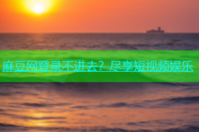 麻豆网登录不进去？尽享短视频娱乐