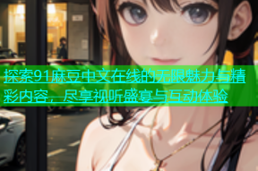 探索91麻豆中文在线的无限魅力与精彩内容，尽享视听盛宴与互动体验