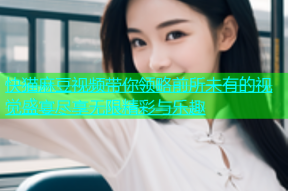 快猫麻豆视频带你领略前所未有的视觉盛宴尽享无限精彩与乐趣