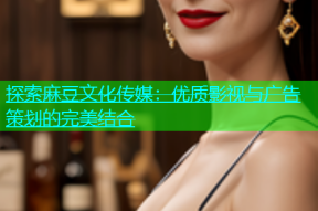 探索麻豆文化传媒：优质影视与广告策划的完美结合