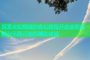 探索未知领域的奇幻旅程开启全新视野与无限可能的精彩体验