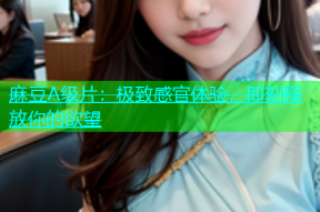 麻豆A级片：极致感官体验，即刻释放你的欲望