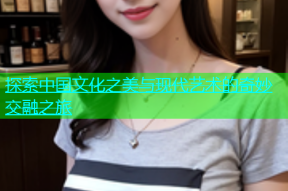 探索中国文化之美与现代艺术的奇妙交融之旅