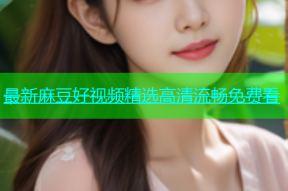 最新麻豆好视频精选高清流畅免费看