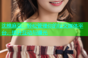 沈樵麻豆：轻松管理你的社交媒体平台，提升互动与曝光