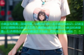 小麻豆写真集：甜美可爱，治愈你的每一天小麻豆成长记：记录宝贝的闪耀瞬间小麻豆才艺秀：看萌娃如何征服舞台小麻豆时尚穿搭：打造潮流小icon小麻豆亲子乐园：陪伴孩子快乐成长