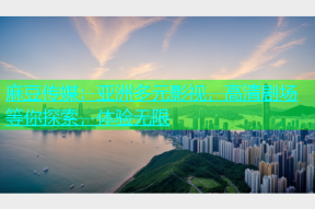 麻豆传媒：亚洲多元影视，高清剧场等你探索，体验无限