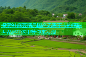 探索91麻豆精品国产无毒不卡的精彩世界尽在这里等你来发现