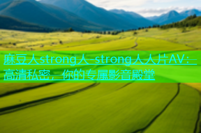 麻豆人strong人-strong人人片AV：高清私密，你的专属影音殿堂