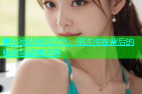董小宛的禁忌之恋：果冻传媒背后的秘密与欲望探索