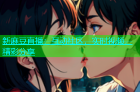 新麻豆直播：互动社区，实时视频，精彩分享