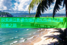 探索麻豆影像传媒的奇幻世界与无限创意之旅