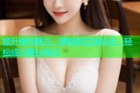 提升模特魅力，掌握麻豆速成法，轻松成为舞台焦点