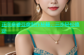 正宗麻婆豆腐制作秘籍，三步轻松搞定