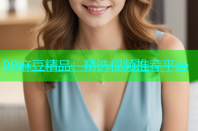 99麻豆精品：精选视频推荐平台